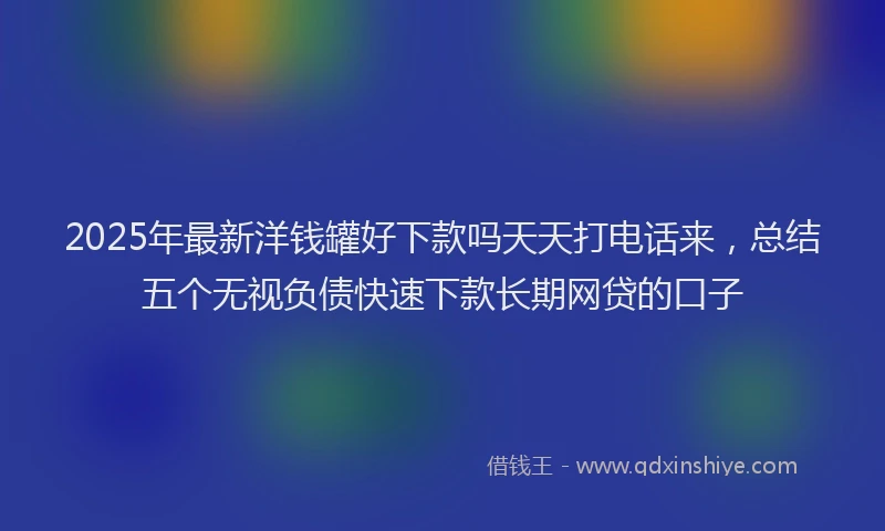 2025年最新洋钱罐好下款吗天天打电话来,总结五个无视负债快速下款长期网贷的口子
