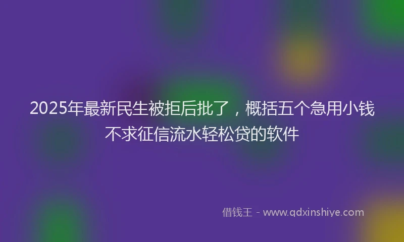 2025年最新民生被拒后批了，概括五个急用小钱不求征信流水轻松贷的软件
