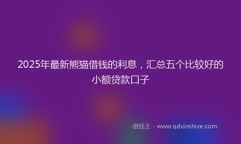 2025年最新熊猫借钱的利息，汇总五个比较好的小额贷款口子