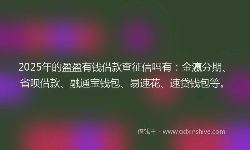 2025年的盈盈有钱借款查征信吗有：金瀛分期、省呗借款、融通宝钱包、易速花、速贷钱包等。