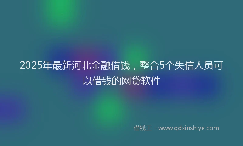 2025年最新河北金融借钱，整合5个失信人员可以借钱的网贷软件