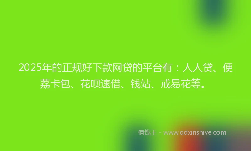 2025年的正规好下款网贷的平台有：人人贷、便荔卡包、花呗速借、钱站、戒易花等。