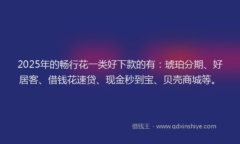 2025年的畅行花一类好下款的有：琥珀分期、好居客、借钱花速贷、现金秒到宝、贝壳商城等。