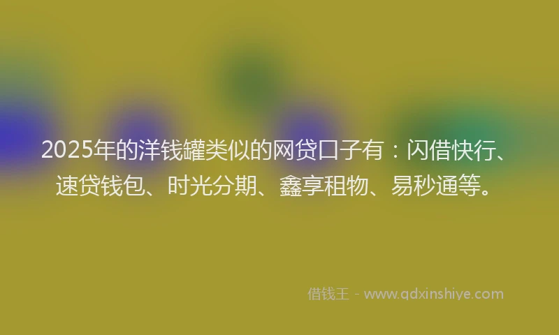 2025年的洋钱罐类似的网贷口子有：闪借快行、速贷钱包、时光分期、鑫享租物、易秒通等。
