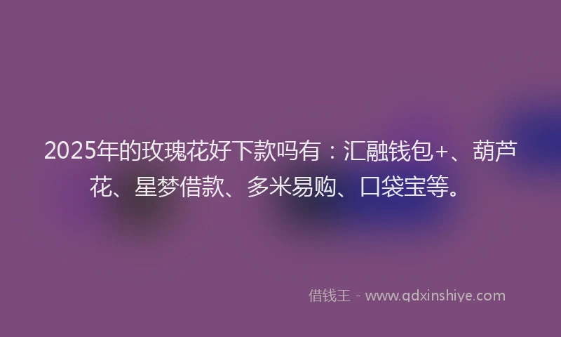 2025年的玫瑰花好下款吗有：汇融钱包+、葫芦花、星梦借款、多米易购、口袋宝等。