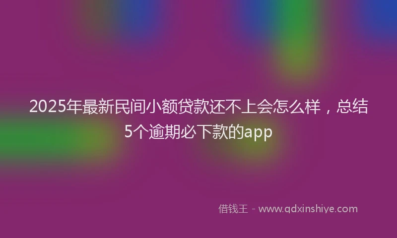 2025年最新民间小额贷款还不上会怎么样，总结5个逾期必下款的app