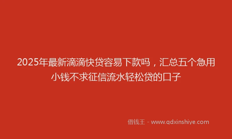 2025年最新滴滴快贷容易下款吗，汇总五个急用小钱不求征信流水轻松贷的口子