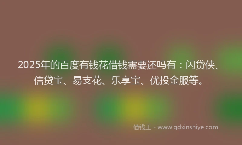 2025年的百度有钱花借钱需要还吗有：闪贷侠、信贷宝、易支花、乐享宝、优投金服等。