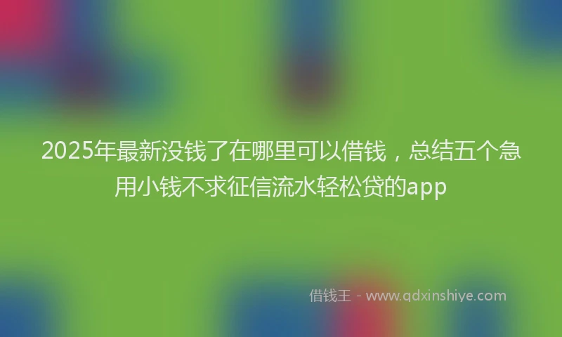 2025年最新没钱了在哪里可以借钱，总结五个急用小钱不求征信流水轻松贷的app
