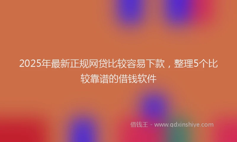 2025年最新正规网贷比较容易下款，整理5个比较靠谱的借钱软件