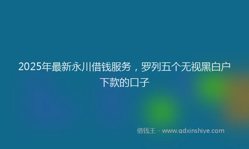 2025年最新永川借钱服务，罗列五个无视黑白户下款的口子