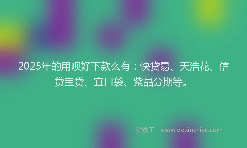 2025年的用呗好下款么有：快贷易、天浩花、信贷宝贷、宜口袋、紫晶分期等。