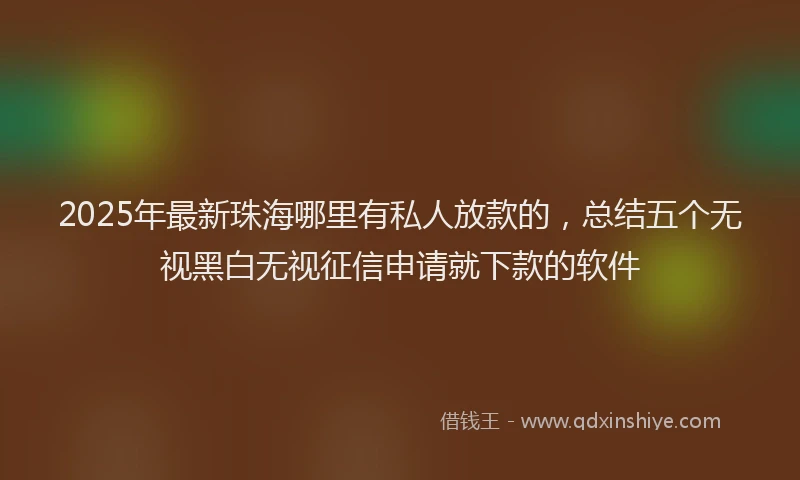 2025年最新珠海哪里有私人放款的，总结五个无视黑白无视征信申请就下款的软件