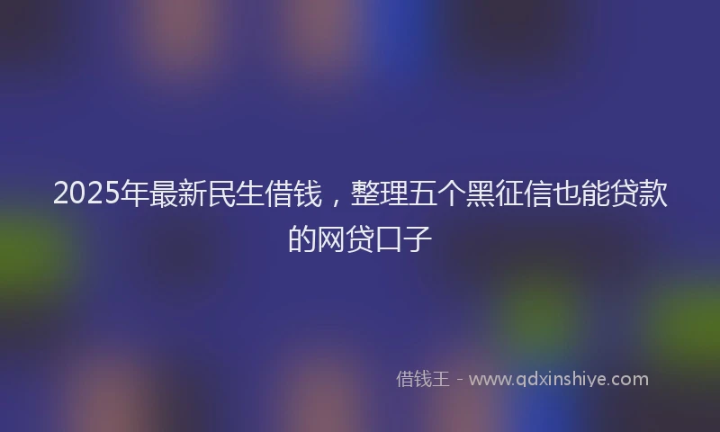 2025年最新民生借钱，整理五个黑征信也能贷款的网贷口子