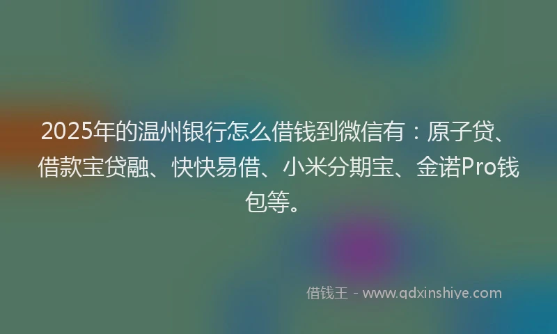 2025年的温州银行怎么借钱到微信有：原子贷、借款宝贷融、快快易借、小米分期宝、金诺Pro钱包等。