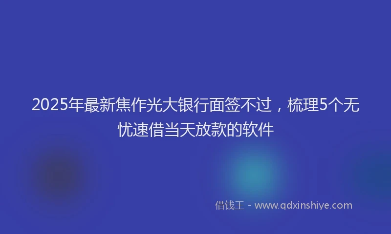2025年最新焦作光大银行面签不过，梳理5个无忧速借当天放款的软件