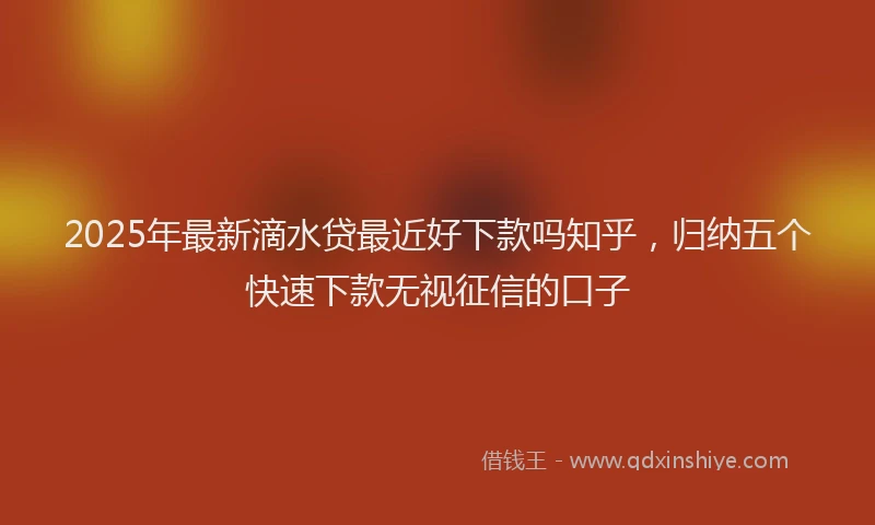 2025年最新滴水贷最近好下款吗知乎，归纳五个快速下款无视征信的口子