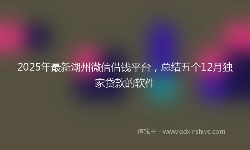 2025年最新湖州微信借钱平台，总结五个12月独家贷款的软件