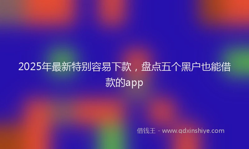 2025年最新特别容易下款，盘点五个黑户也能借款的app