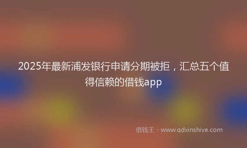 2025年最新浦发银行申请分期被拒，汇总五个值得信赖的借钱app