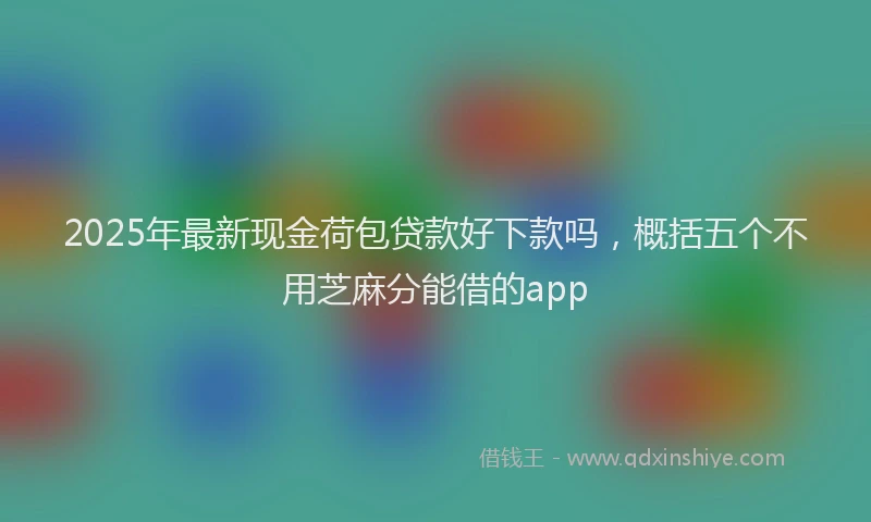 2025年最新现金荷包贷款好下款吗，概括五个不用芝麻分能借的app
