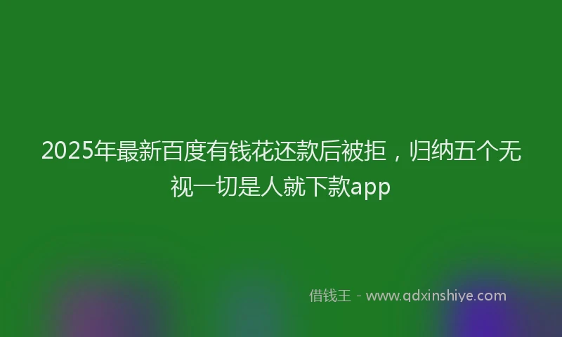 2025年最新百度有钱花还款后被拒，归纳五个无视一切是人就下款app
