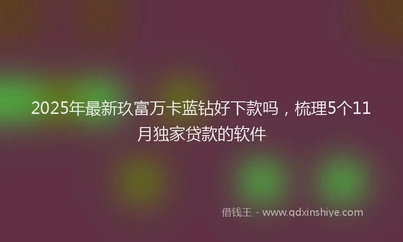 2025年最新玖富万卡蓝钻好下款吗，梳理5个11月独家贷款的软件