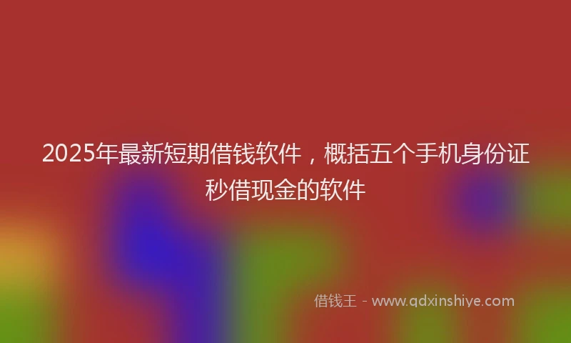 2025年最新短期借钱软件，概括五个手机身份证秒借现金的软件