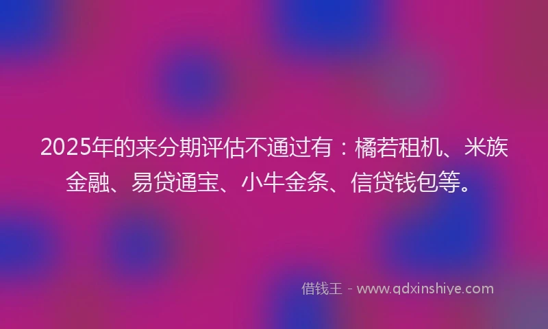 2025年的来分期评估不通过有：橘若租机、米族金融、易贷通宝、小牛金条、信贷钱包等。