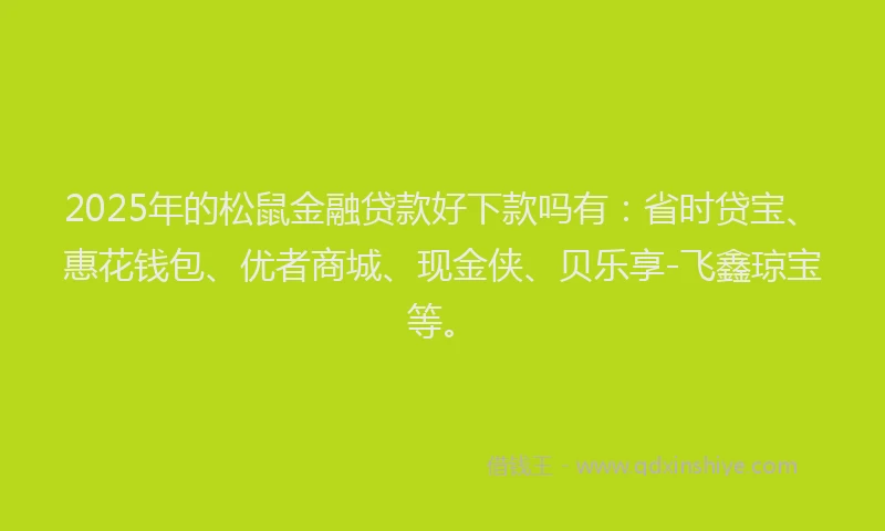 2025年的松鼠金融贷款好下款吗有：省时贷宝、惠花钱包、优者商城、现金侠、贝乐享-飞鑫琼宝等。