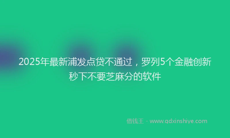 2025年最新浦发点贷不通过，罗列5个金融创新秒下不要芝麻分的软件