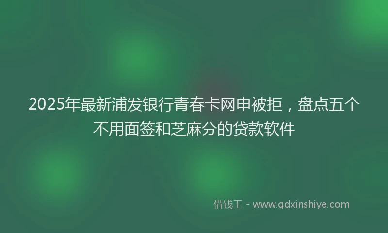2025年最新浦发银行青春卡网申被拒，盘点五个不用面签和芝麻分的贷款软件