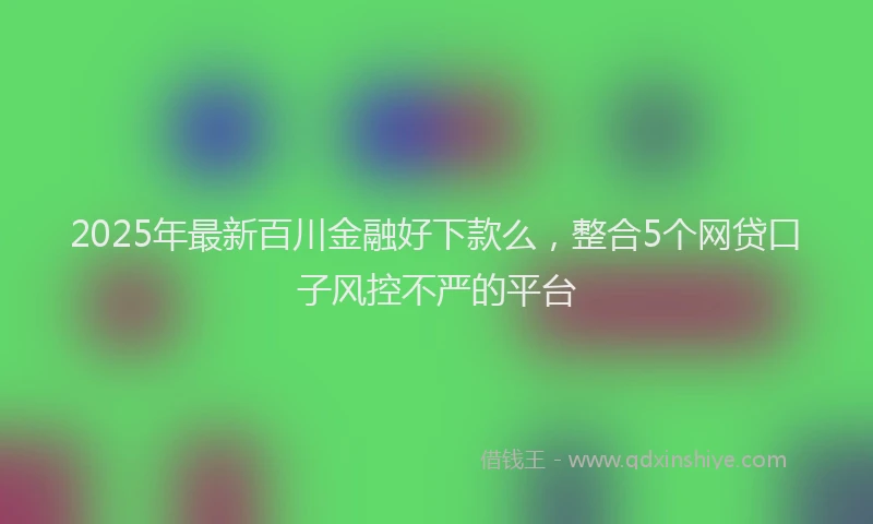 2025年最新百川金融好下款么，整合5个网贷口子风控不严的平台