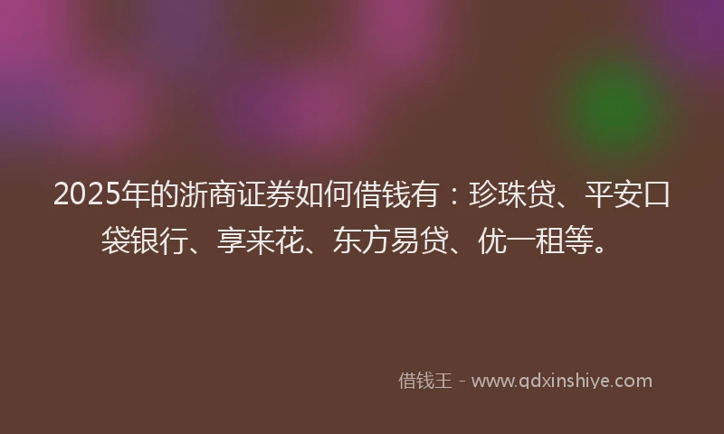 2025年的浙商证券如何借钱有：珍珠贷、平安口袋银行、享来花、东方易贷、优一租等。