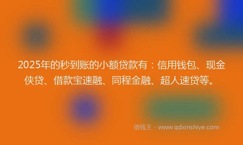 2025年的秒到账的小额贷款有：信用钱包、现金侠贷、借款宝速融、同程金融、超人速贷等。