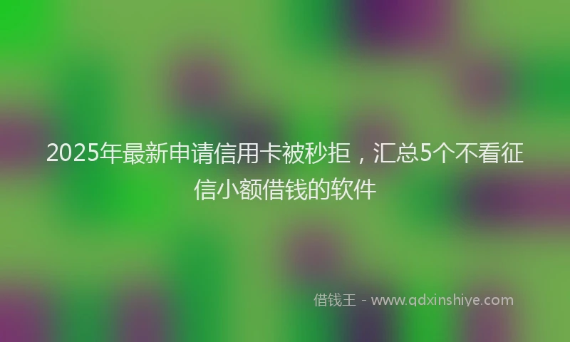 2025年最新申请信用卡被秒拒，汇总5个不看征信小额借钱的软件