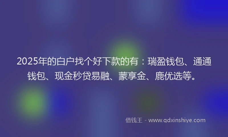 2025年的白户找个好下款的有：瑞盈钱包、通通钱包、现金秒贷易融、蒙享金、鹿优选等。