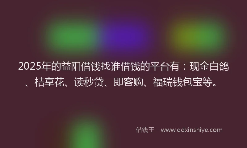 2025年的益阳借钱找谁借钱的平台有：现金白鸽、桔享花、读秒贷、即客购、福瑞钱包宝等。