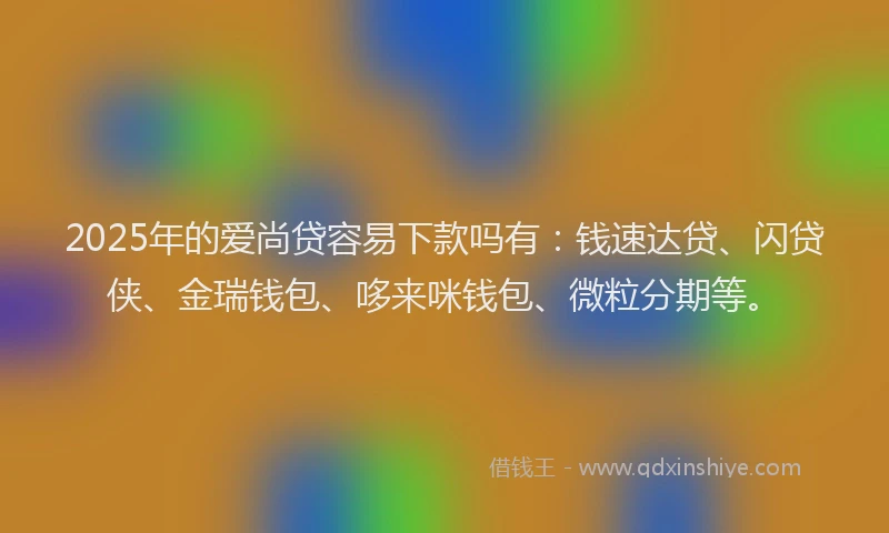 2025年的爱尚贷容易下款吗有:钱速达贷、闪贷侠、金瑞钱包、哆来咪钱包、微粒分期等。