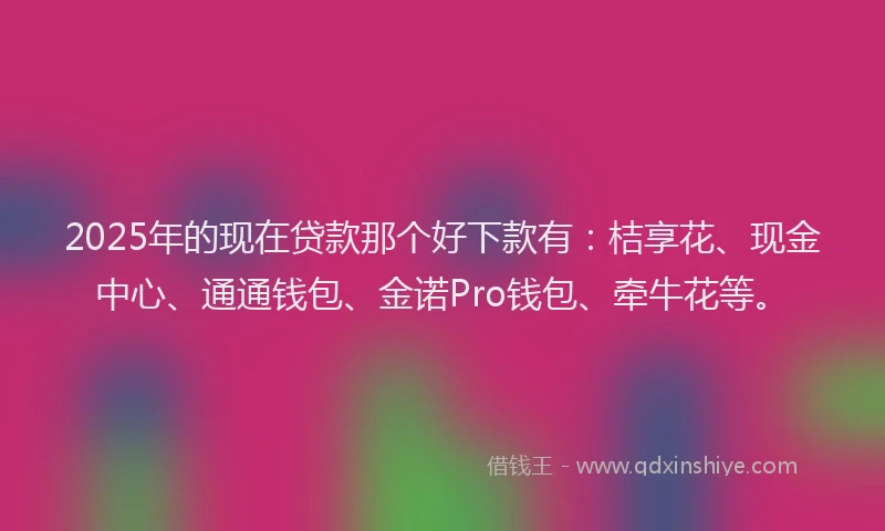 2025年的现在贷款那个好下款有：桔享花、现金中心、通通钱包、金诺Pro钱包、牵牛花等。