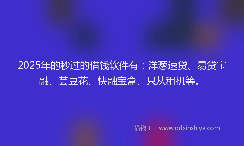 2025年的秒过的借钱软件有：洋葱速贷、易贷宝融、芸豆花、快融宝盒、只从租机等。