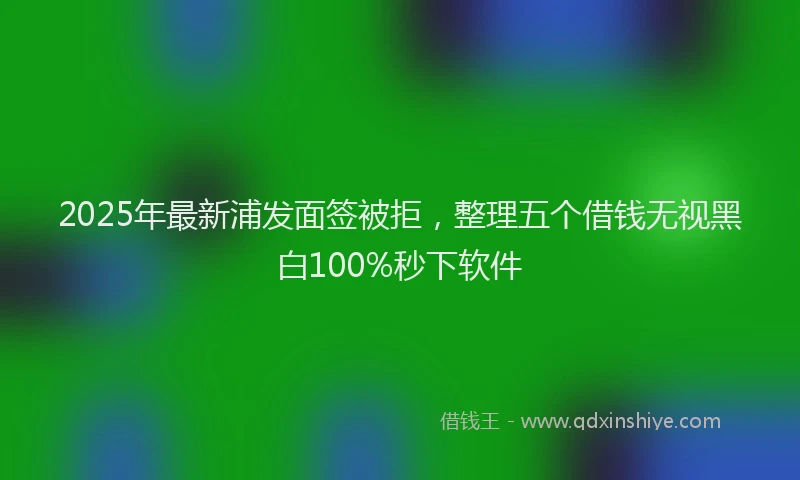 2025年最新浦发面签被拒，整理五个借钱无视黑白100%秒下软件
