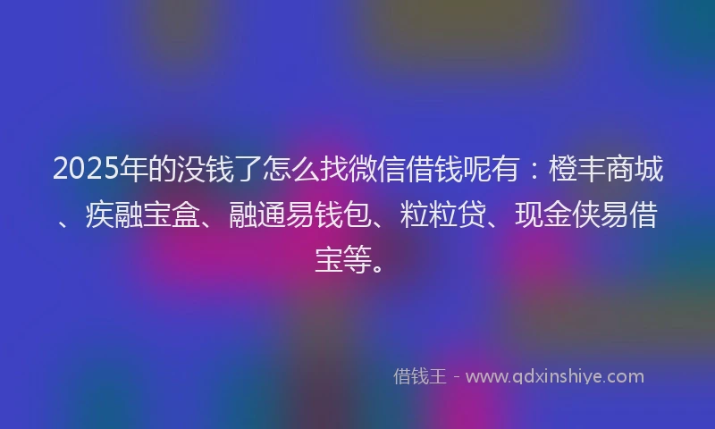 2025年的没钱了怎么找微信借钱呢有：橙丰商城、疾融宝盒、融通易钱包、粒粒贷、现金侠易借宝等。