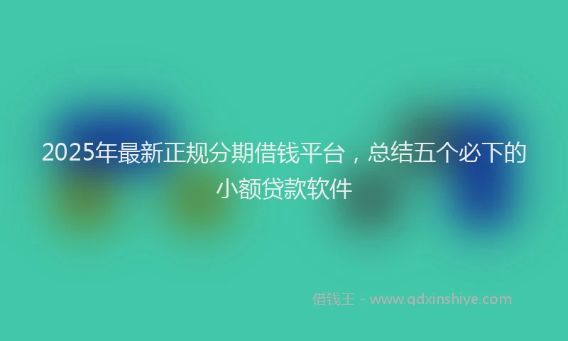 2025年最新正规分期借钱平台，总结五个必下的小额贷款软件