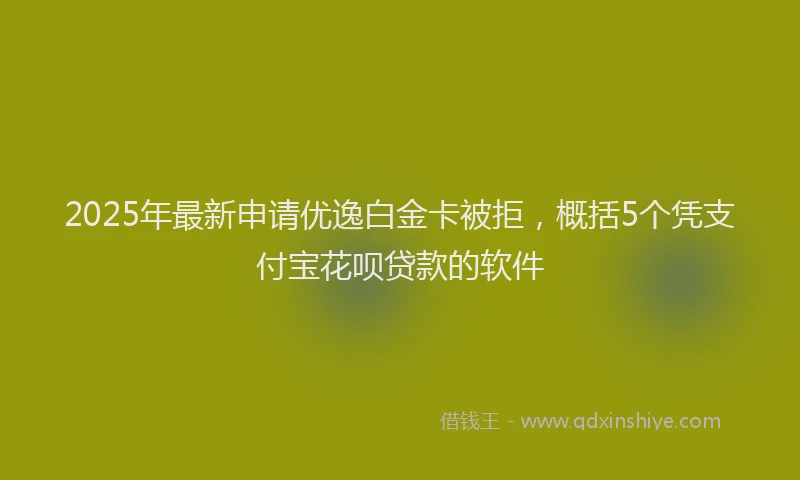 2025年最新申请优逸白金卡被拒，概括5个凭支付宝花呗贷款的软件