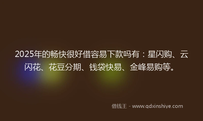 2025年的畅快很好借容易下款吗有：星闪购、云闪花、花豆分期、钱袋快易、金峰易购等。