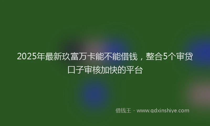 2025年最新玖富万卡能不能借钱，整合5个审贷口子审核加快的平台