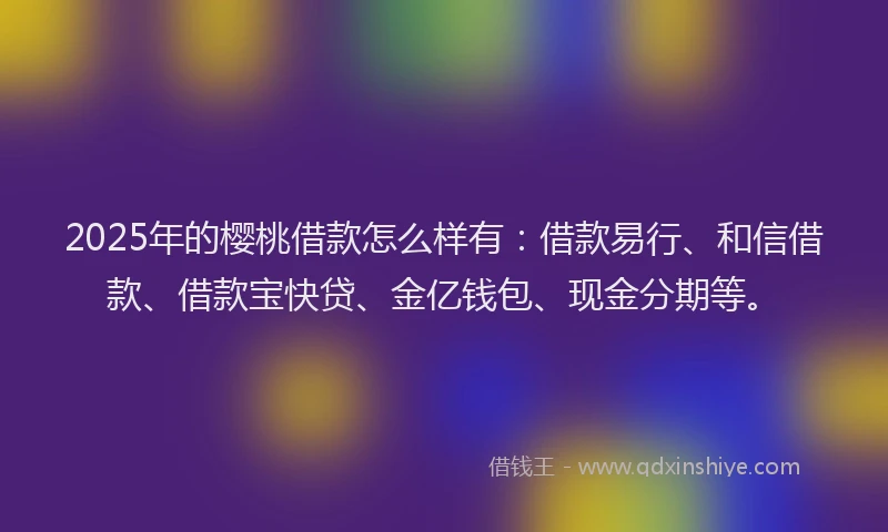 2025年的樱桃借款怎么样有：借款易行、和信借款、借款宝快贷、金亿钱包、现金分期等。