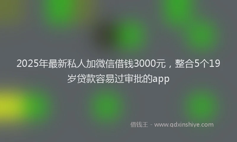 2025年最新私人加微信借钱3000元，整合5个19岁贷款容易过审批的app