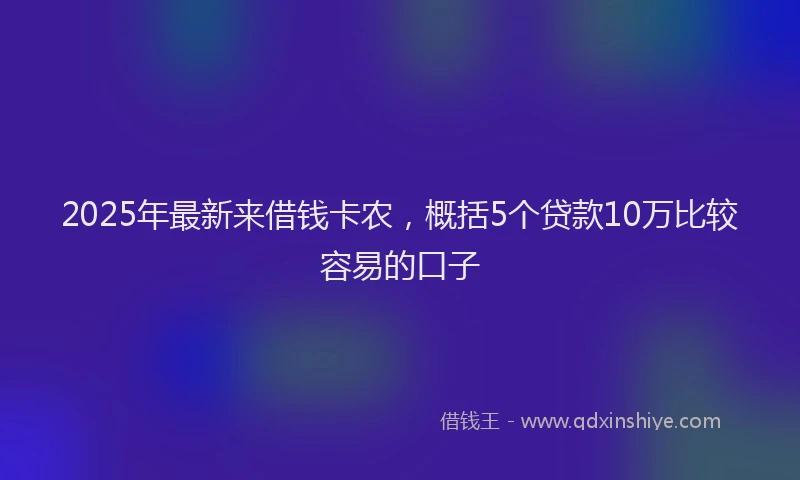 2025年最新来借钱卡农，概括5个贷款10万比较容易的口子